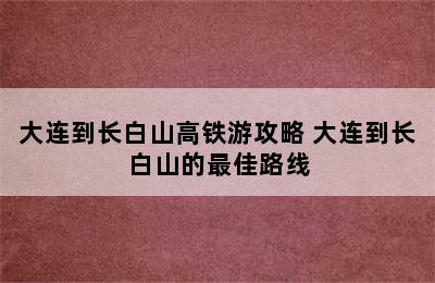 大连到长白山高铁游攻略 大连到长白山的最佳路线